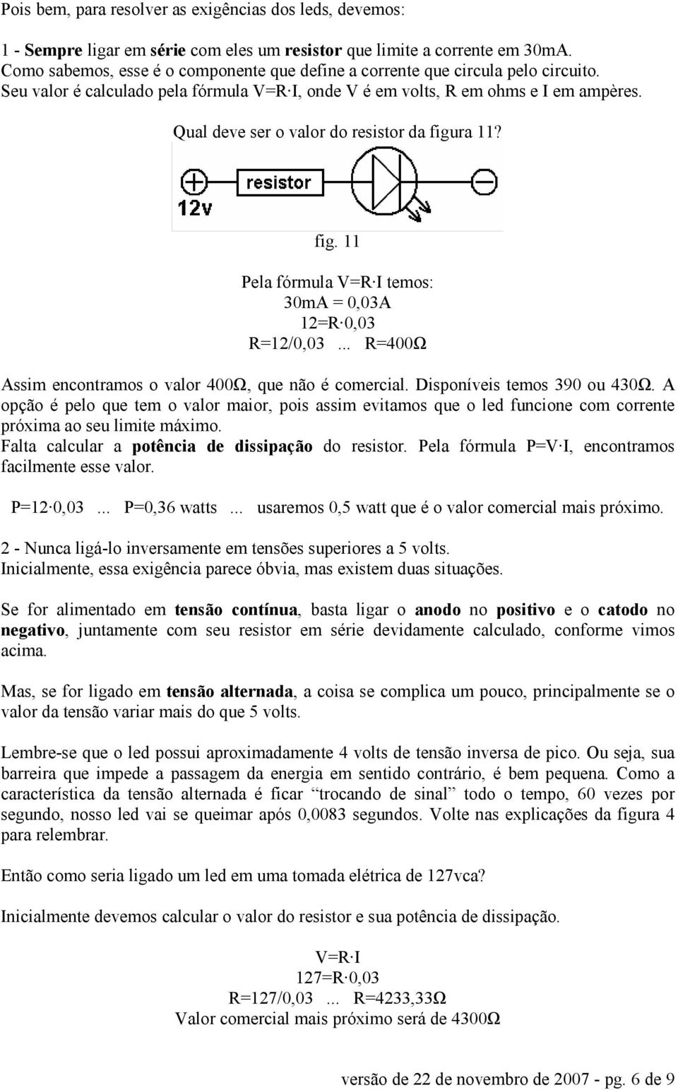 Qual deve ser o valor do resistor da figura 11? fig. 11 Pela fórmula V=R I temos: 30mA = 0,03A 12=R 0,03 R=12/0,03... R=400Ω Assim encontramos o valor 400Ω, que não é comercial.