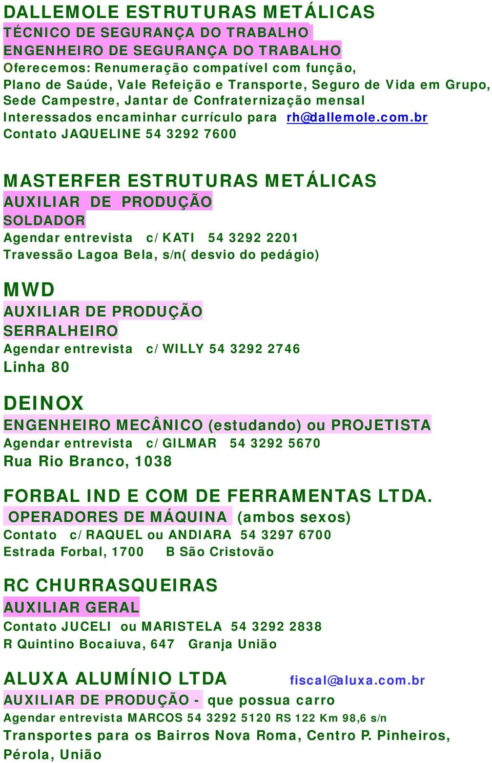 br Contato JAQUELINE 54 3292 7600 MASTERFER ESTRUTURAS METÁLICAS AUXILIAR DE PRODUÇÃO SOLDADOR Agendar entrevista c/ KATI 54 3292 2201 Travessão Lagoa Bela, s/n( desvio do pedágio) MWD AUXILIAR DE