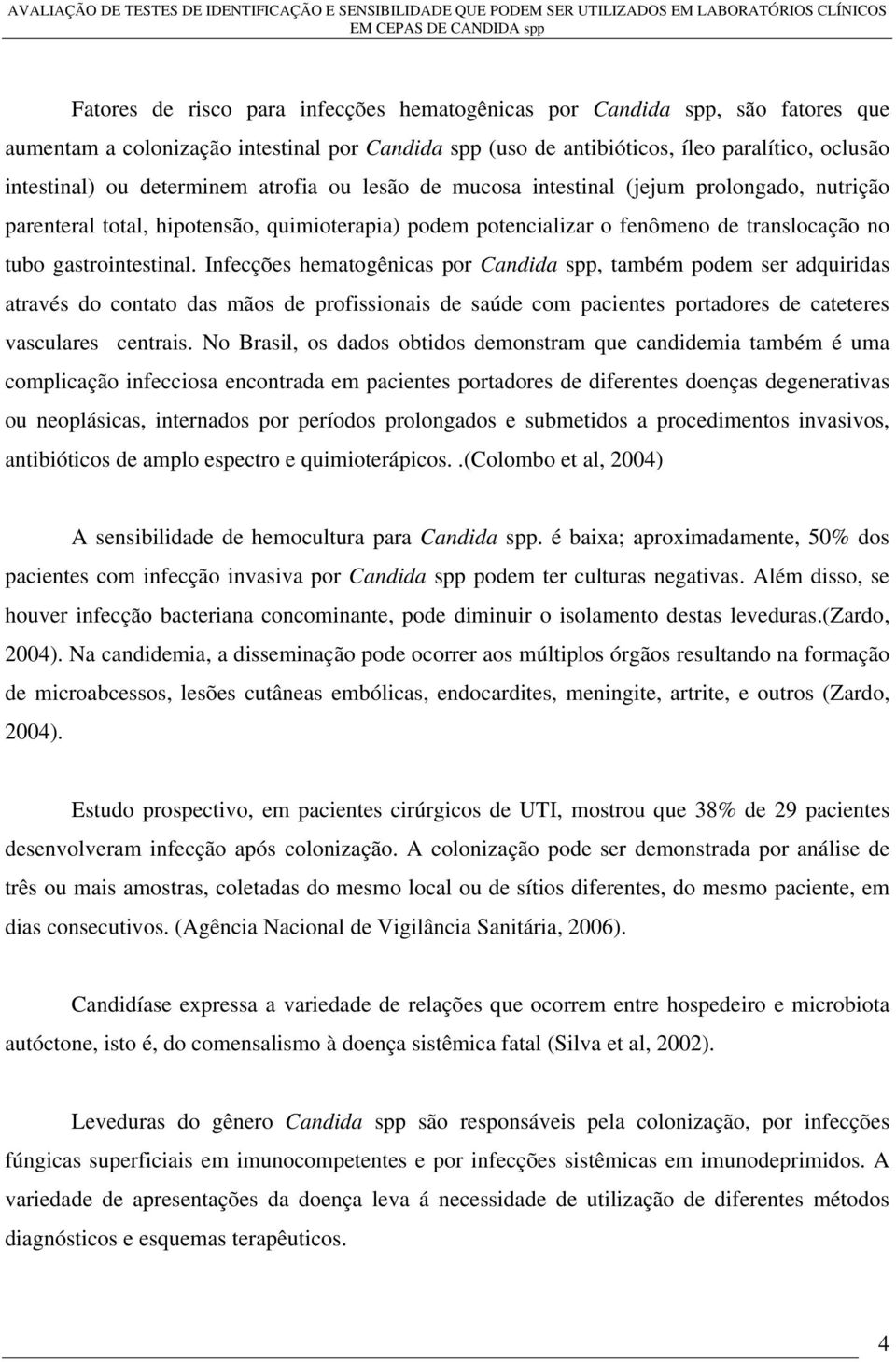 Infecções hematogênicas por Candida spp, também podem ser adquiridas através do contato das mãos de profissionais de saúde com pacientes portadores de cateteres vasculares centrais.