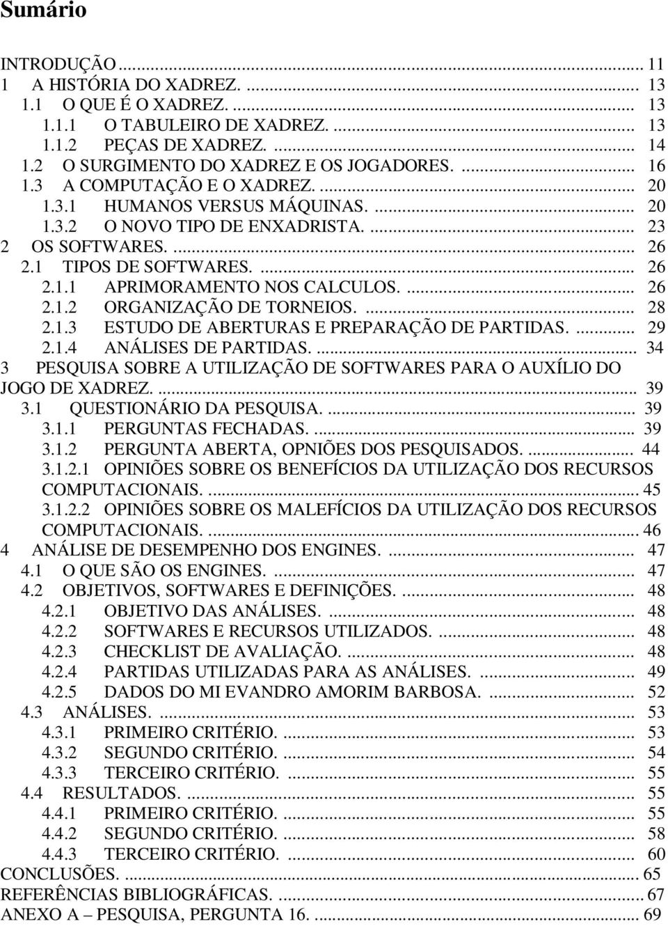 ... 28 2.1.3 ESTUDO DE ABERTURAS E PREPARAÇÃO DE PARTIDAS.... 29 2.1.4 ANÁLISES DE PARTIDAS.... 34 3 PESQUISA SOBRE A UTILIZAÇÃO DE SOFTWARES PARA O AUXÍLIO DO JOGO DE XADREZ.... 39 3.