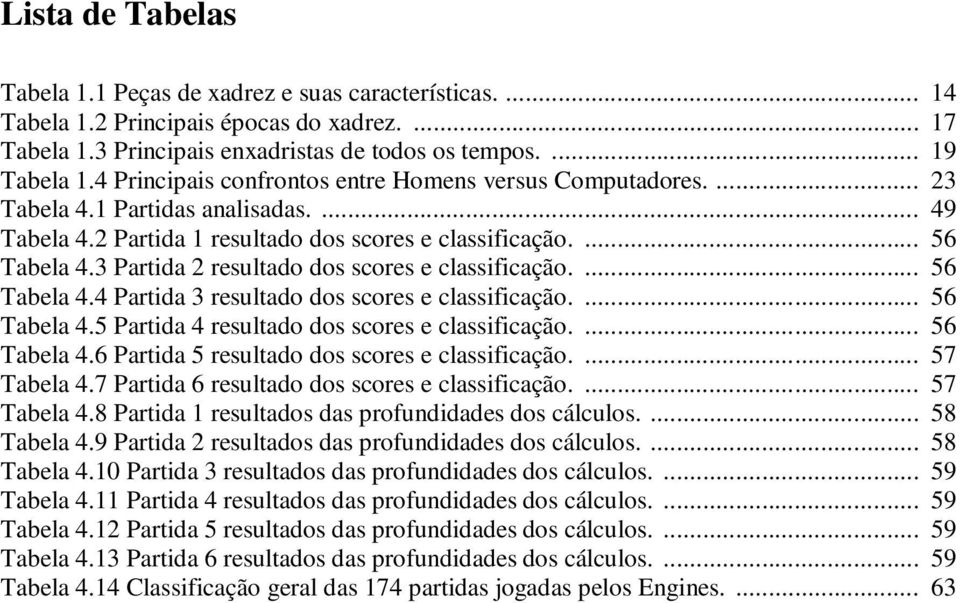 3 Partida 2 resultado dos scores e classificação.... 56 Tabela 4.4 Partida 3 resultado dos scores e classificação.... 56 Tabela 4.5 Partida 4 resultado dos scores e classificação.... 56 Tabela 4.6 Partida 5 resultado dos scores e classificação.