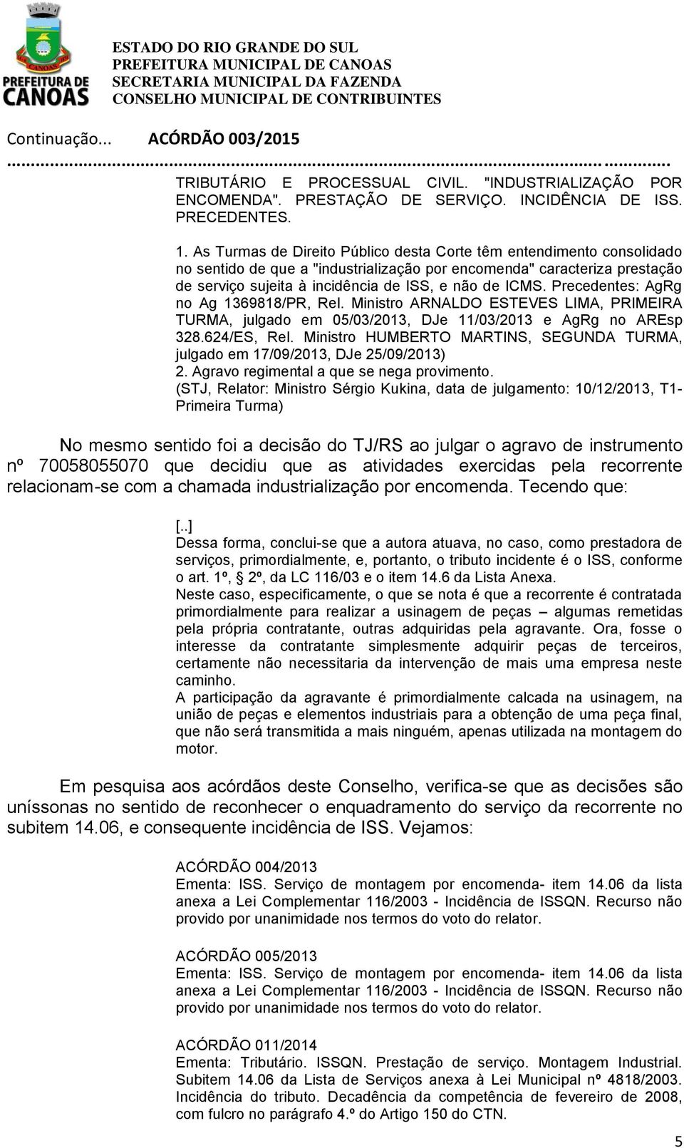 Precedentes: AgRg no Ag 1369818/PR, Rel. Ministro ARNALDO ESTEVES LIMA, PRIMEIRA TURMA, julgado em 05/03/2013, DJe 11/03/2013 e AgRg no AREsp 328.624/ES, Rel.