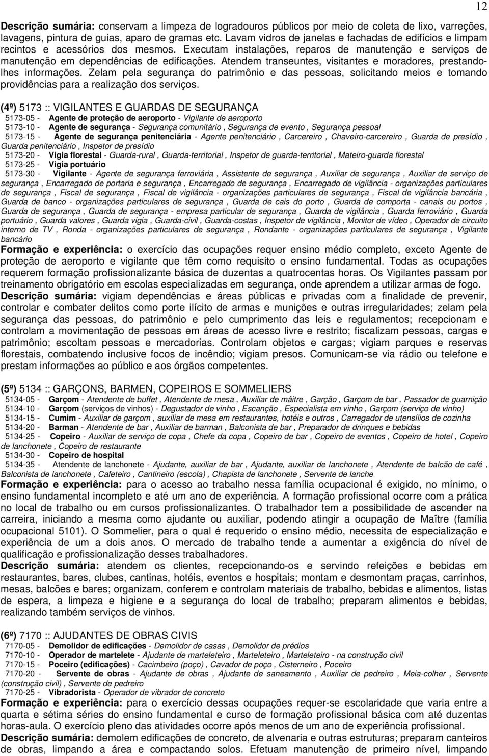 Atendem transeuntes, visitantes e moradores, prestandolhes informações. Zelam pela segurança do patrimônio e das pessoas, solicitando meios e tomando providências para a realização dos serviços.