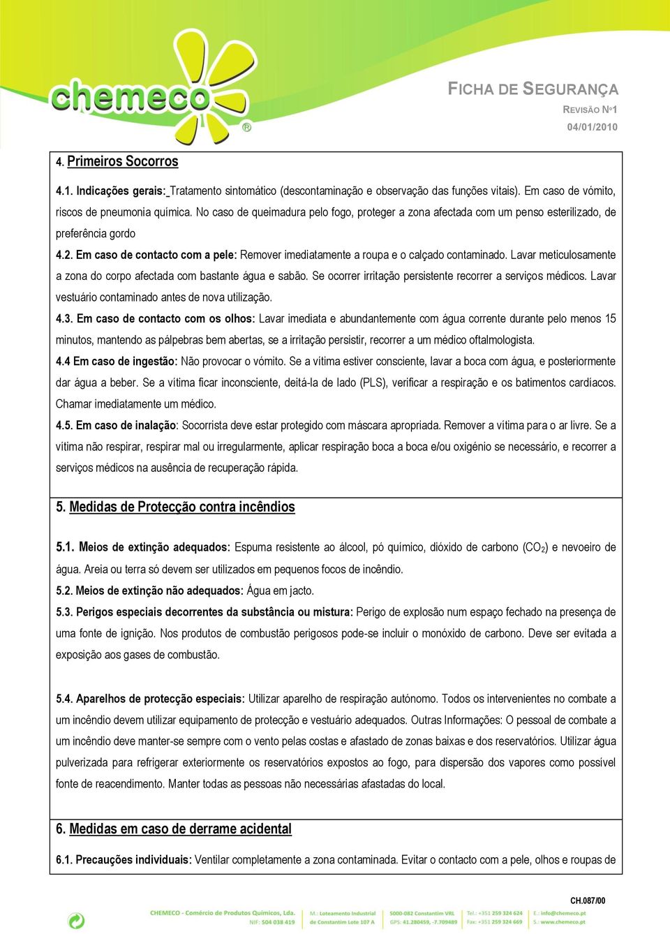 Lavar meticulosamente a zona do corpo afectada com bastante água e sabão. Se ocorrer irritação persistente recorrer a serviços médicos. Lavar vestuário contaminado antes de nova utilização. 4.3.