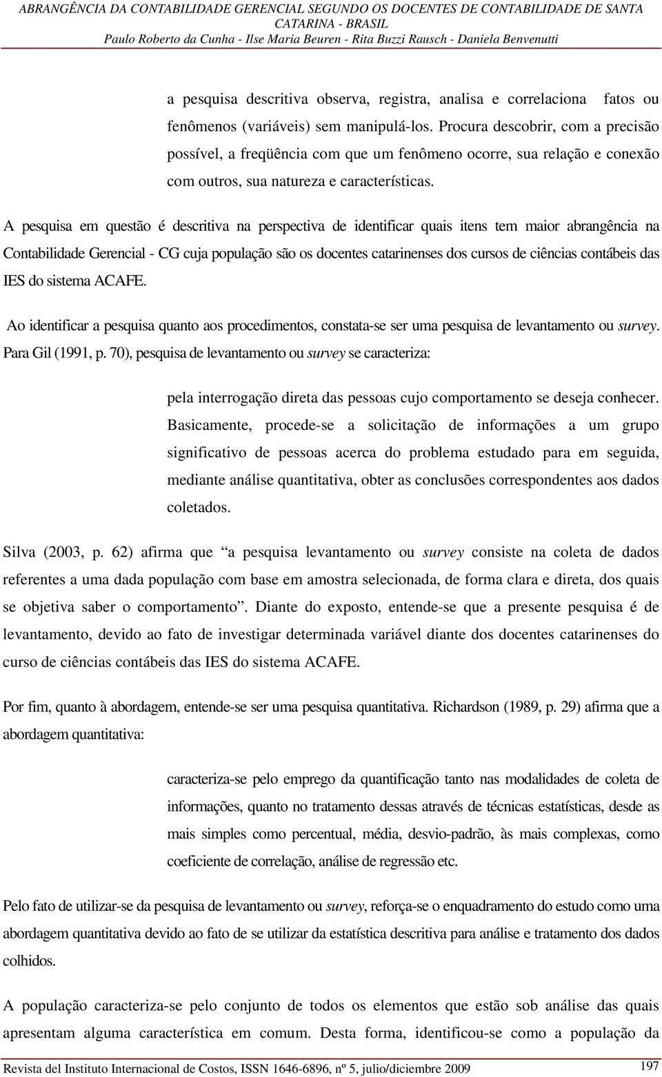 A pesquisa em questão é descritiva na perspectiva de identificar quais itens tem maior abrangência na Contabilidade Gerencial - CG cuja população são os docentes catarinenses dos cursos de ciências