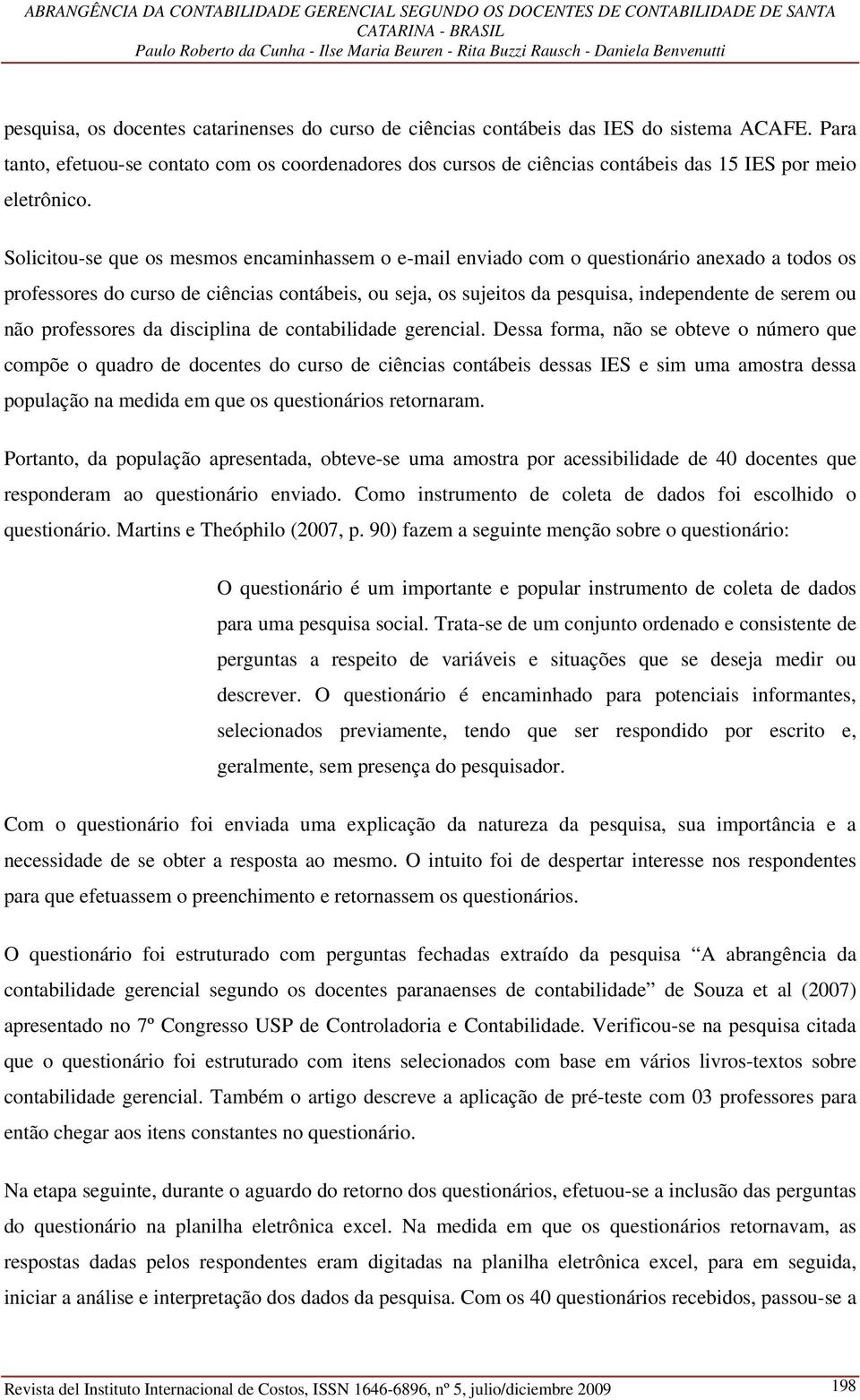 Solicitou-se que os mesmos encaminhassem o e-mail enviado com o questionário anexado a todos os professores do curso de ciências contábeis, ou seja, os sujeitos da pesquisa, independente de serem ou