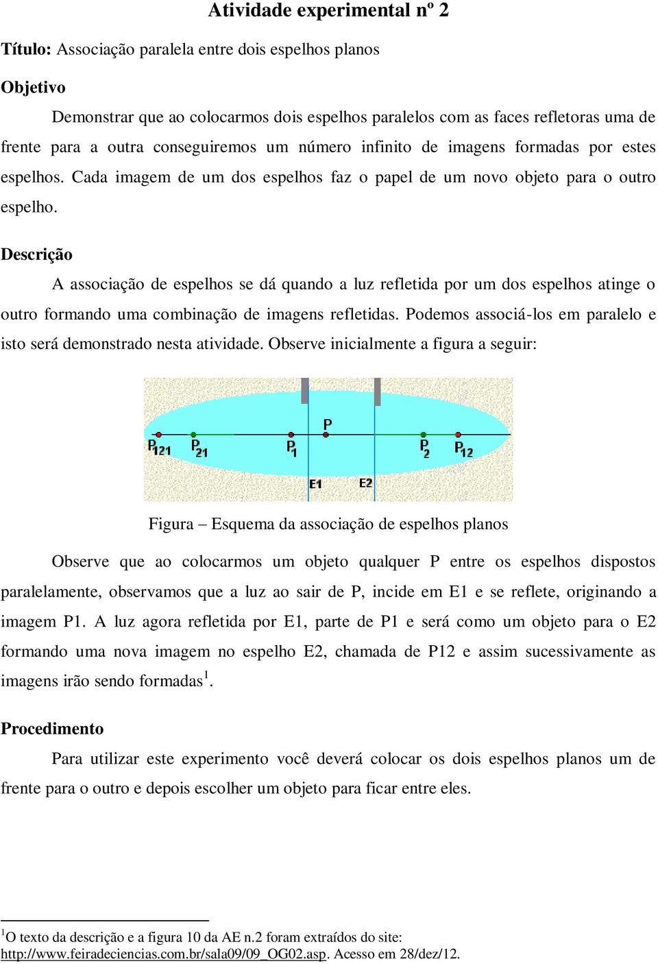 A associação de espelhos se dá quando a luz refletida por um dos espelhos atinge o outro formando uma combinação de imagens refletidas.