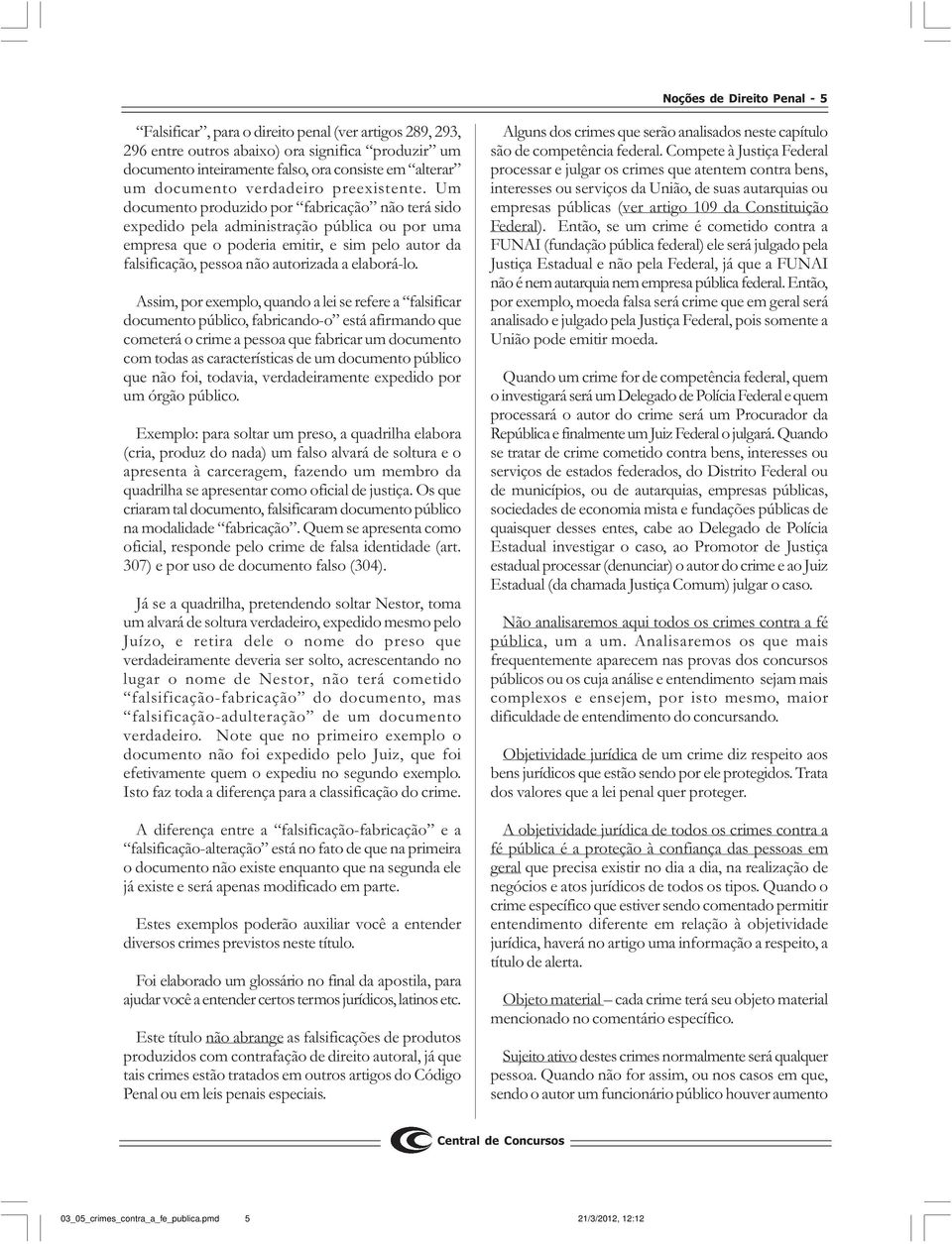 Um documento produzido por fabricação não terá sido expedido pela administração pública ou por uma empresa que o poderia emitir, e sim pelo autor da falsificação, pessoa não autorizada a elaborá-lo.