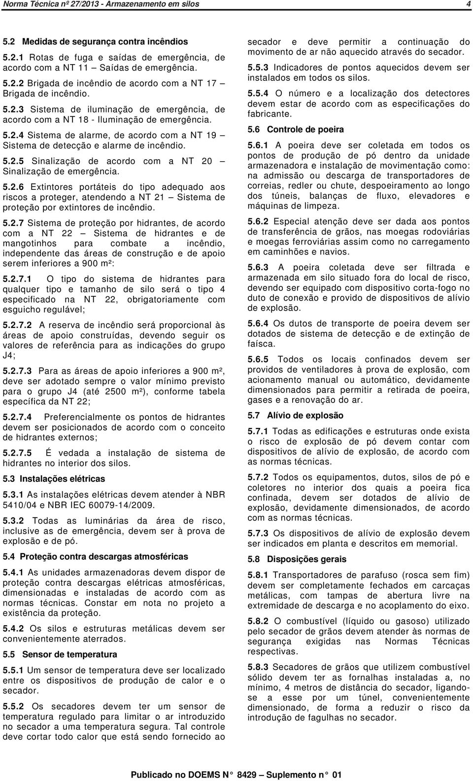 5.2.6 Extintores portáteis do tipo adequado aos riscos a proteger, atendendo a NT 21 Sistema de proteção por extintores de incêndio. 5.2.7 Sistema de proteção por hidrantes, de acordo com a NT 22