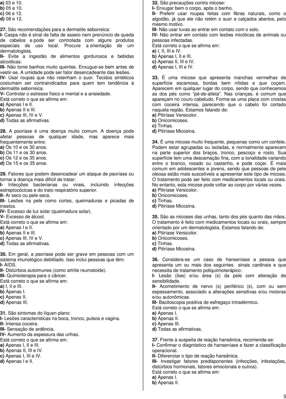 Procure a orientação de um dermatologista. II- Evite a ingestão de alimentos gordurosos e bebidas alcoólicas. III- Não tome banhos muito quentes. Enxugue-se bem antes de vestir-se.