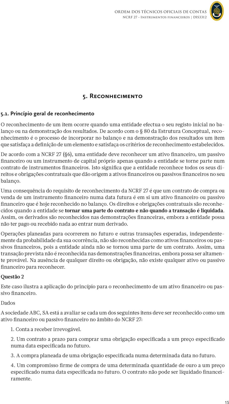 De acordo com o 80 da Estrutura Conceptual, reconhecimento é o processo de incorporar no balanço e na demonstração dos resultados um item que satisfaça a definição de um elemento e satisfaça os