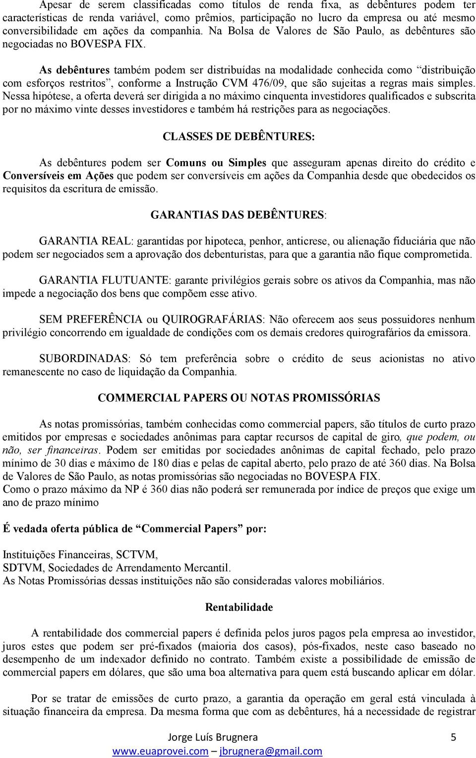 As debêntures também podem ser distribuídas na modalidade conhecida como distribuição com esforços restritos, conforme a Instrução CVM 476/09, que são sujeitas a regras mais simples.