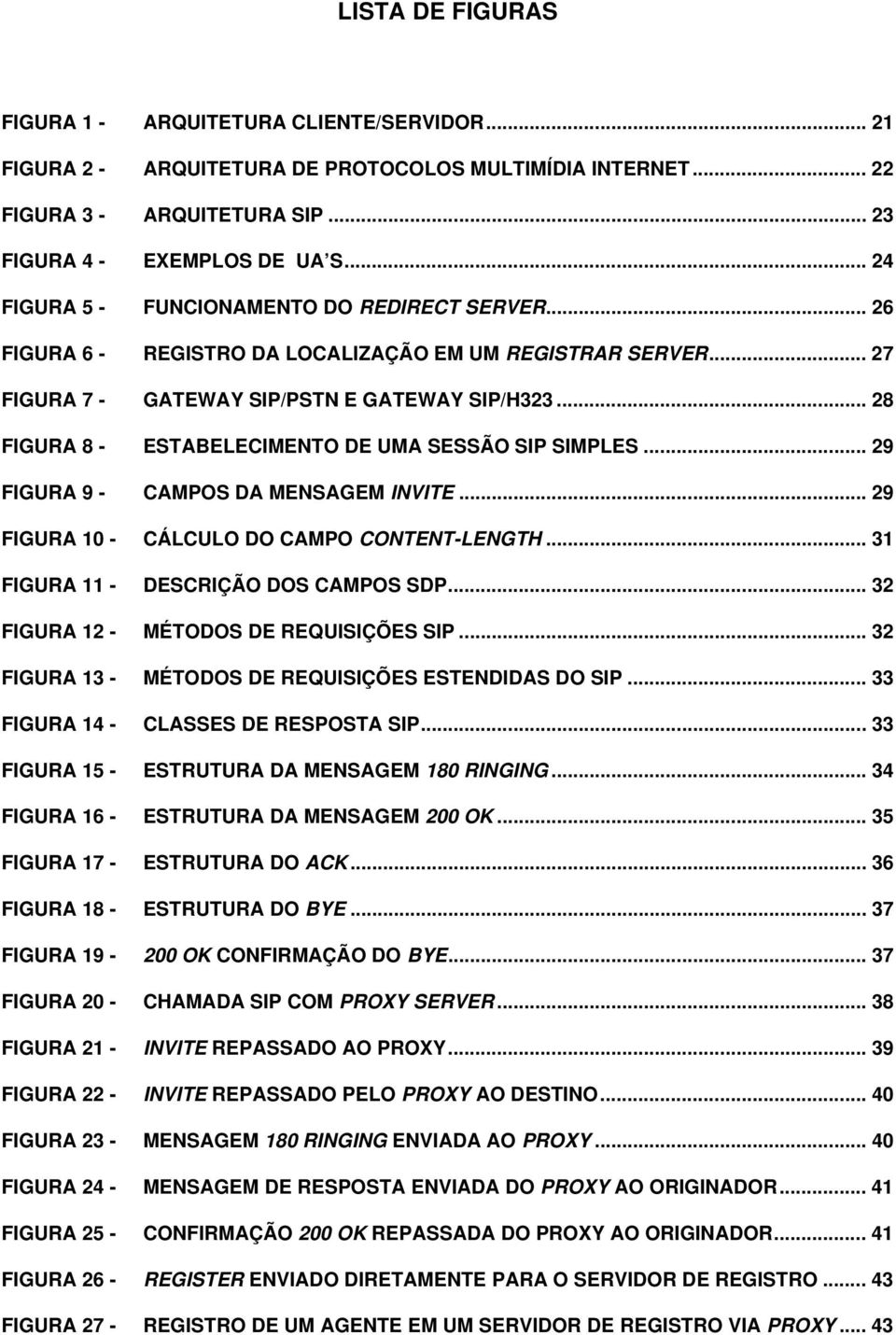 .. 28 FIGURA 8 - ESTABELECIMENTO DE UMA SESSÃO SIP SIMPLES... 29 FIGURA 9 - CAMPOS DA MENSAGEM INVITE... 29 FIGURA 10 - CÁLCULO DO CAMPO CONTENT-LENGTH... 31 FIGURA 11 - DESCRIÇÃO DOS CAMPOS SDP.