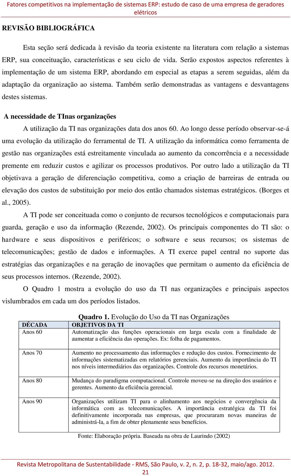 Serão expostos aspectos referentes à implementação de um sistema ERP, abordando em especial as etapas a serem seguidas, além da adaptação da organização ao sistema.