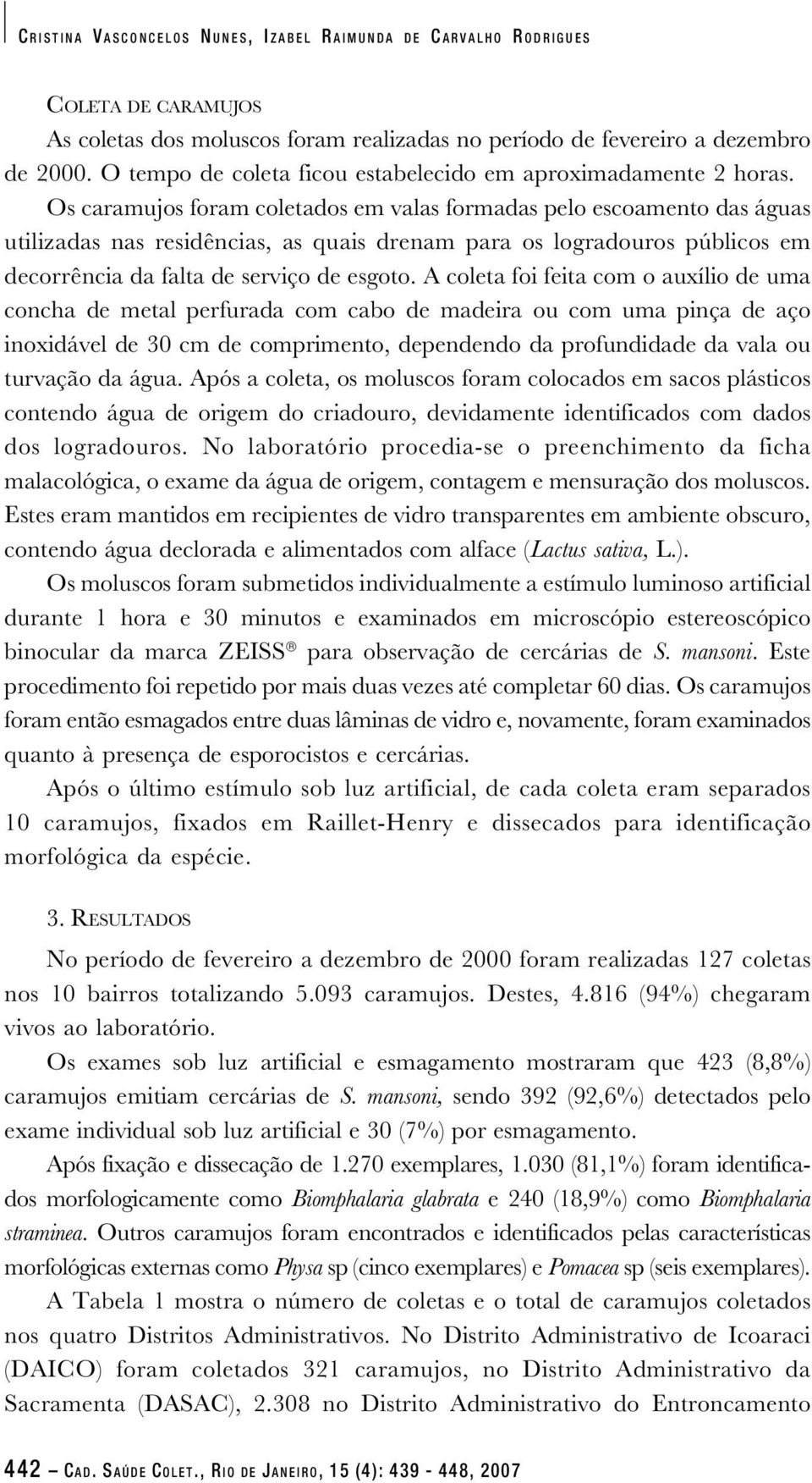 Os caramujos foram coletados em valas formadas pelo escoamento das águas utilizadas nas residências, as quais drenam para os logradouros públicos em decorrência da falta de serviço de esgoto.