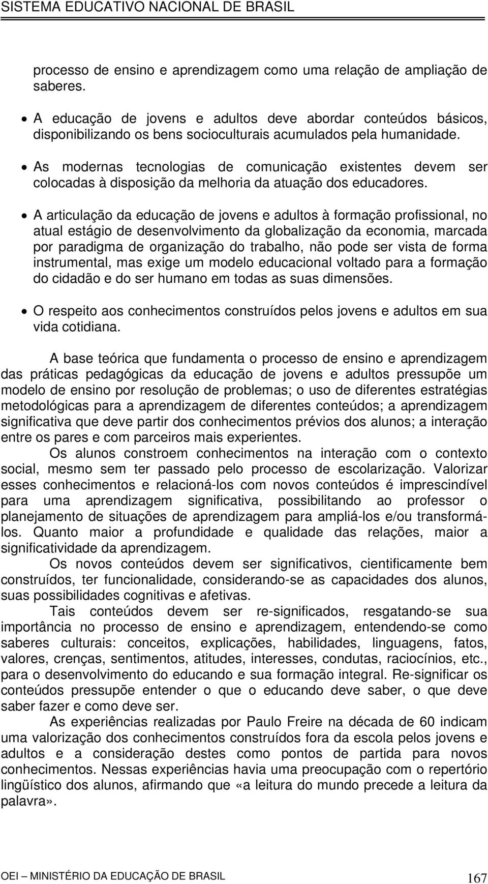 As modernas tecnologias de comunicação existentes devem ser colocadas à disposição da melhoria da atuação dos educadores.