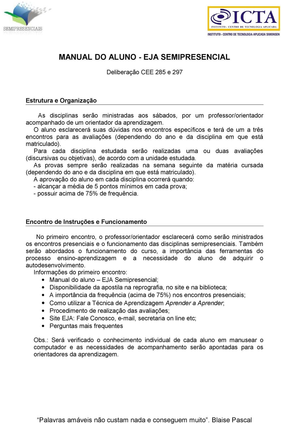 Para cada disciplina estudada serão realizadas uma ou duas avaliações (discursivas ou objetivas), de acordo com a unidade estudada.