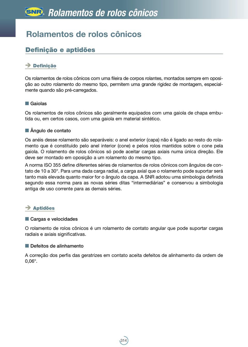 Gaiolas Os rolamentos de rolos cônicos são geralmente equipados com uma gaiola de chapa embutida ou, em certos casos, com uma gaiola em material sintético.