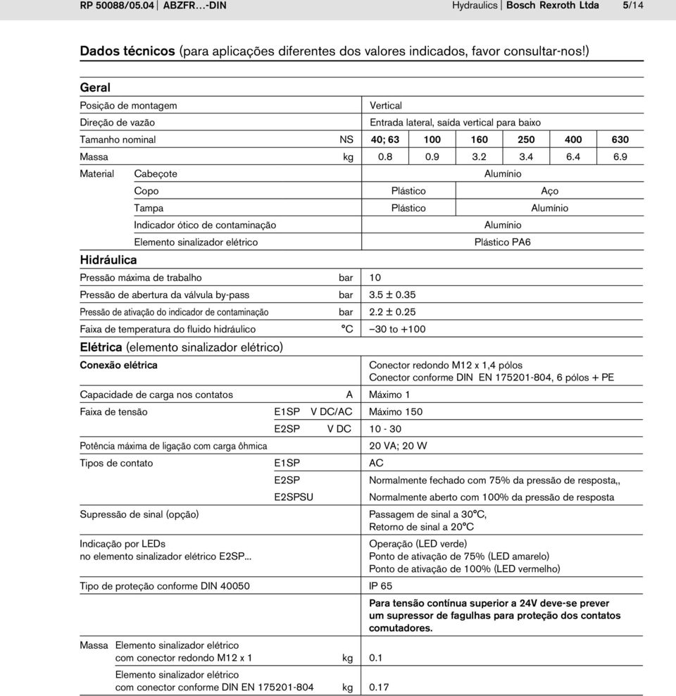 4 6.9 Material Cabeçote Alumínio Hidráulica Copo Plástico Aço Tampa Plástico Alumínio Indicador ótico de contaminação Elemento sinalizador elétrico Pressão máxima de trabalho bar 10 Pressão de