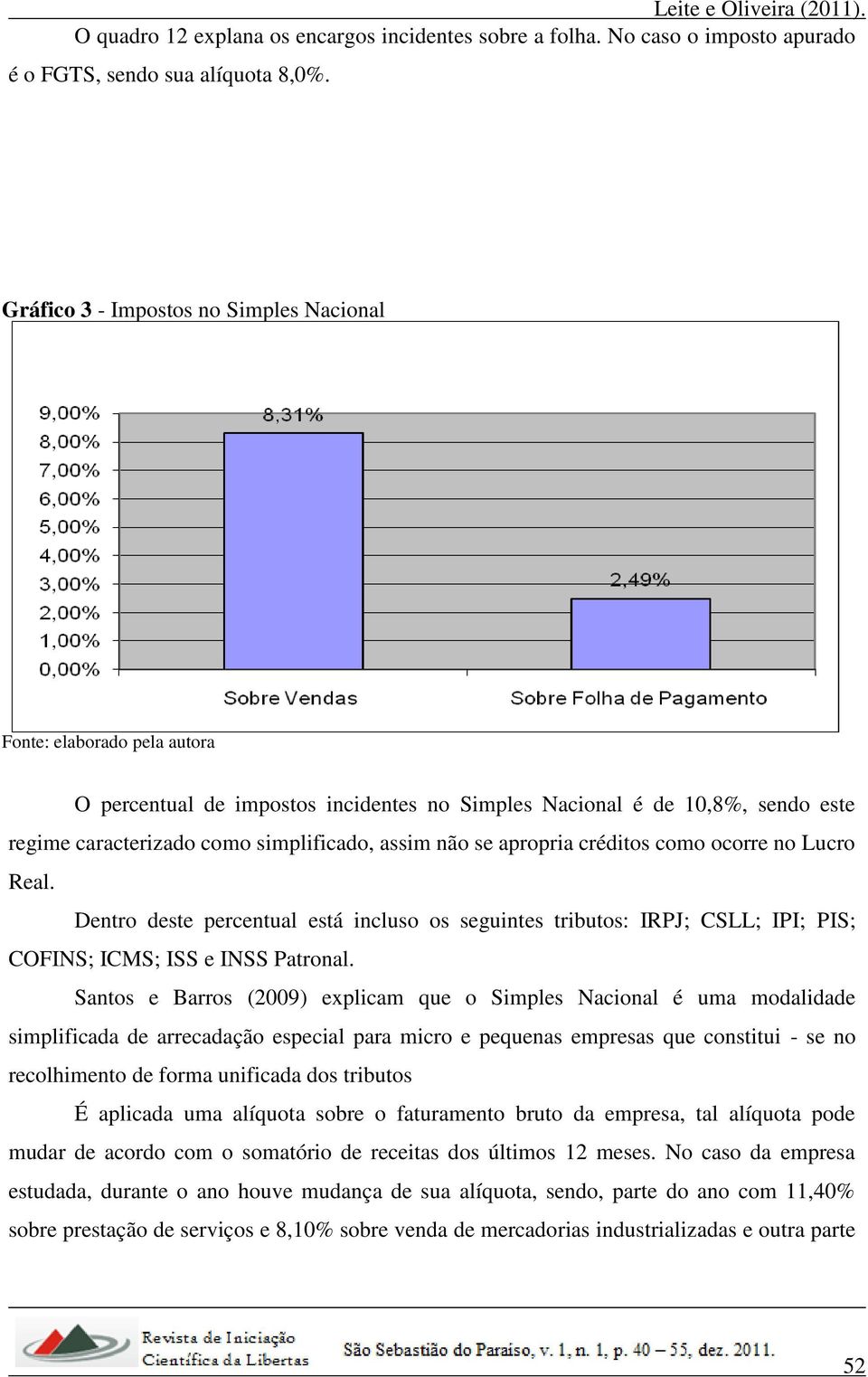 ocorre no Lucro Real. Dentro deste percentual está incluso os seguintes tributos: IRPJ; CSLL; IPI; PIS; COFINS; ICMS; ISS e INSS Patronal.