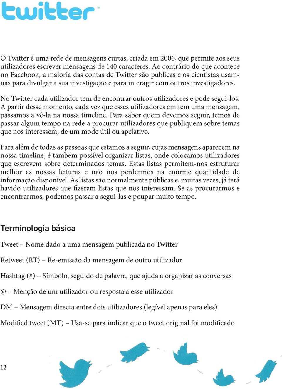 No Twitter cada utilizador tem de encontrar outros utilizadores e pode segui-los. A partir desse momento, cada vez que esses utilizadores emitem uma mensagem, passamos a vê-la na nossa timeline.