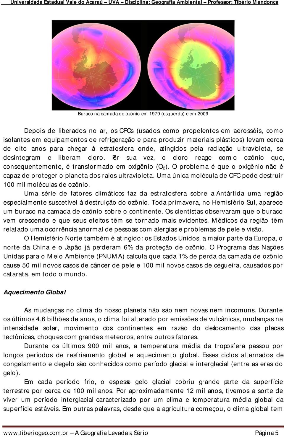 Por sua vez, o cloro reage com o ozônio que, consequentemente, é transformado em oxigênio (O 2 ). O problema é que o oxigênio não é capaz de proteger o planeta dos raios ultravioleta.