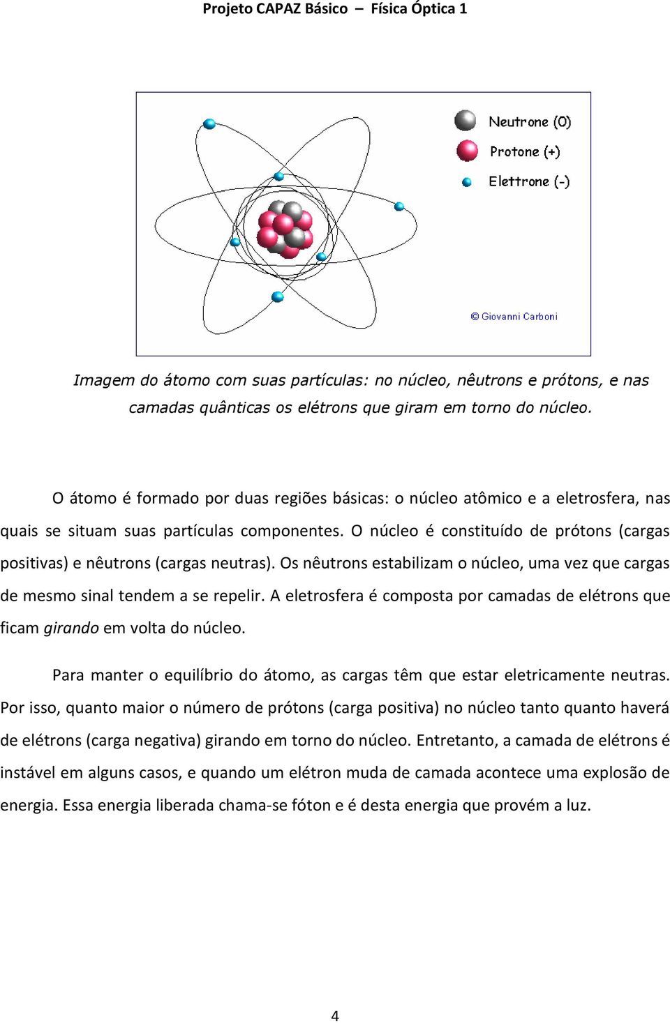 O núcleo é constituído de prótons (cargas positivas) e nêutrons (cargas neutras). Os nêutrons estabilizam o núcleo, uma vez que cargas de mesmo sinal tendem a se repelir.