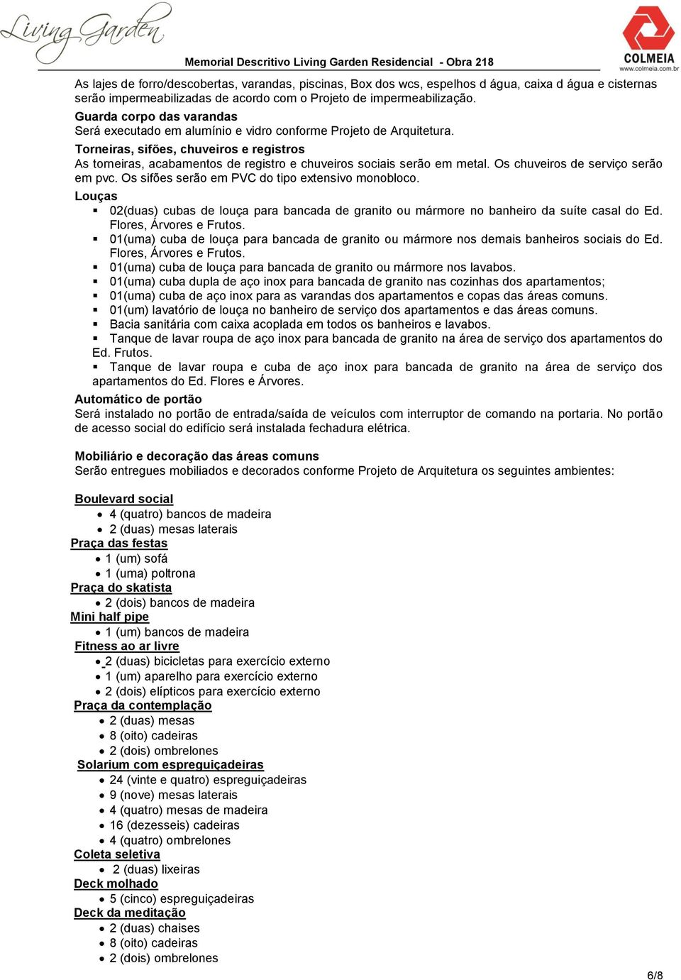 Torneiras, sifões, chuveiros e registros As torneiras, acabamentos de registro e chuveiros sociais serão em metal. Os chuveiros de serviço serão em pvc.