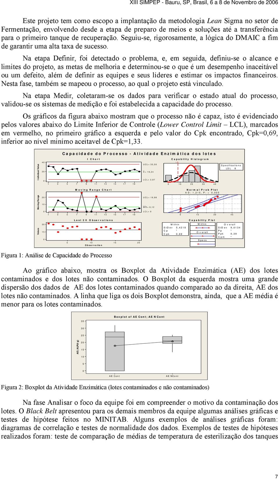 Na etapa Definir, foi detectado o problema, e, em seguida, definiu-se o alcance e limites do projeto, as metas de melhoria e determinou-se o que é um desempenho inaceitável ou um defeito, além de