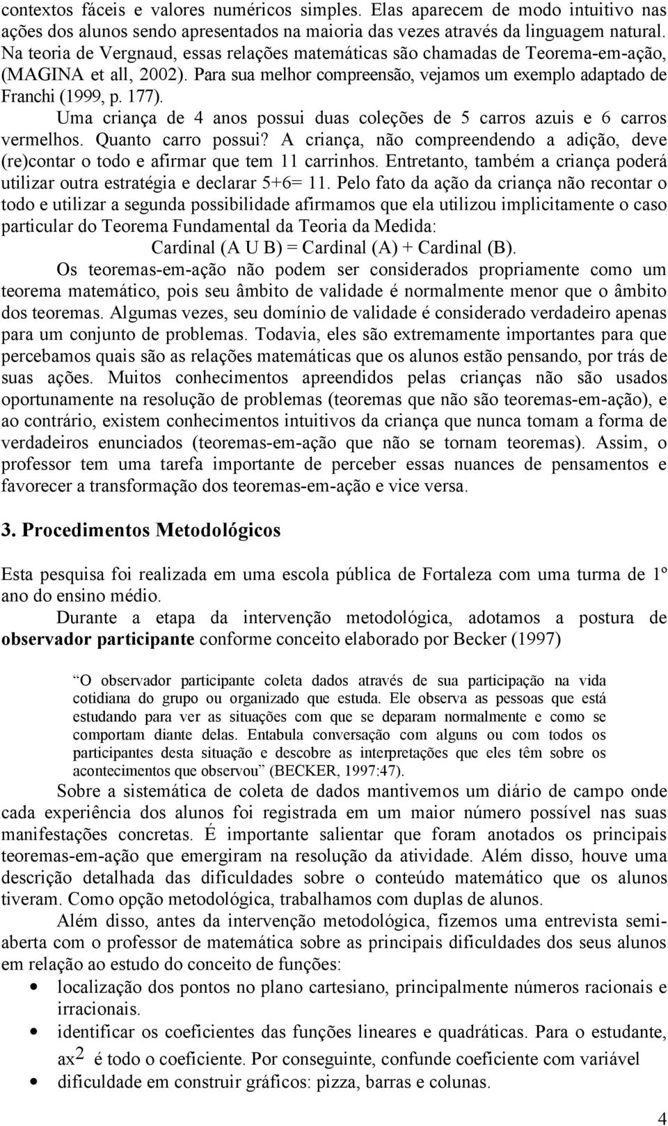 Uma criança de 4 anos possui duas coleções de 5 carros azuis e 6 carros vermelhos. Quanto carro possui? A criança, não compreendendo a adição, deve (re)contar o todo e afirmar que tem 11 carrinhos.