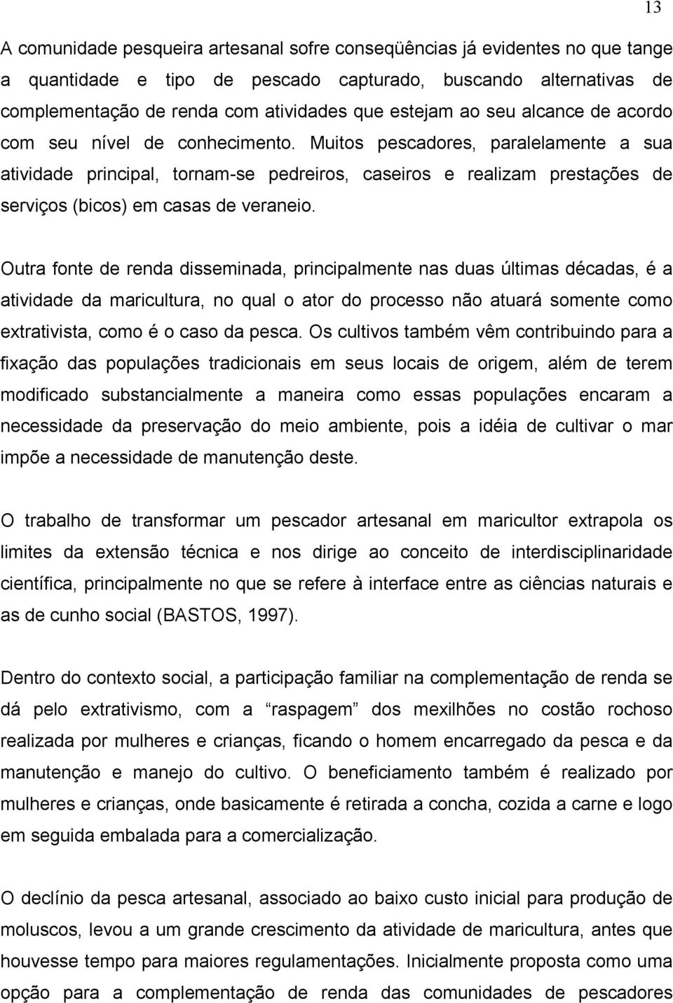 Muitos pescadores, paralelamente a sua atividade principal, tornam-se pedreiros, caseiros e realizam prestações de serviços (bicos) em casas de veraneio.