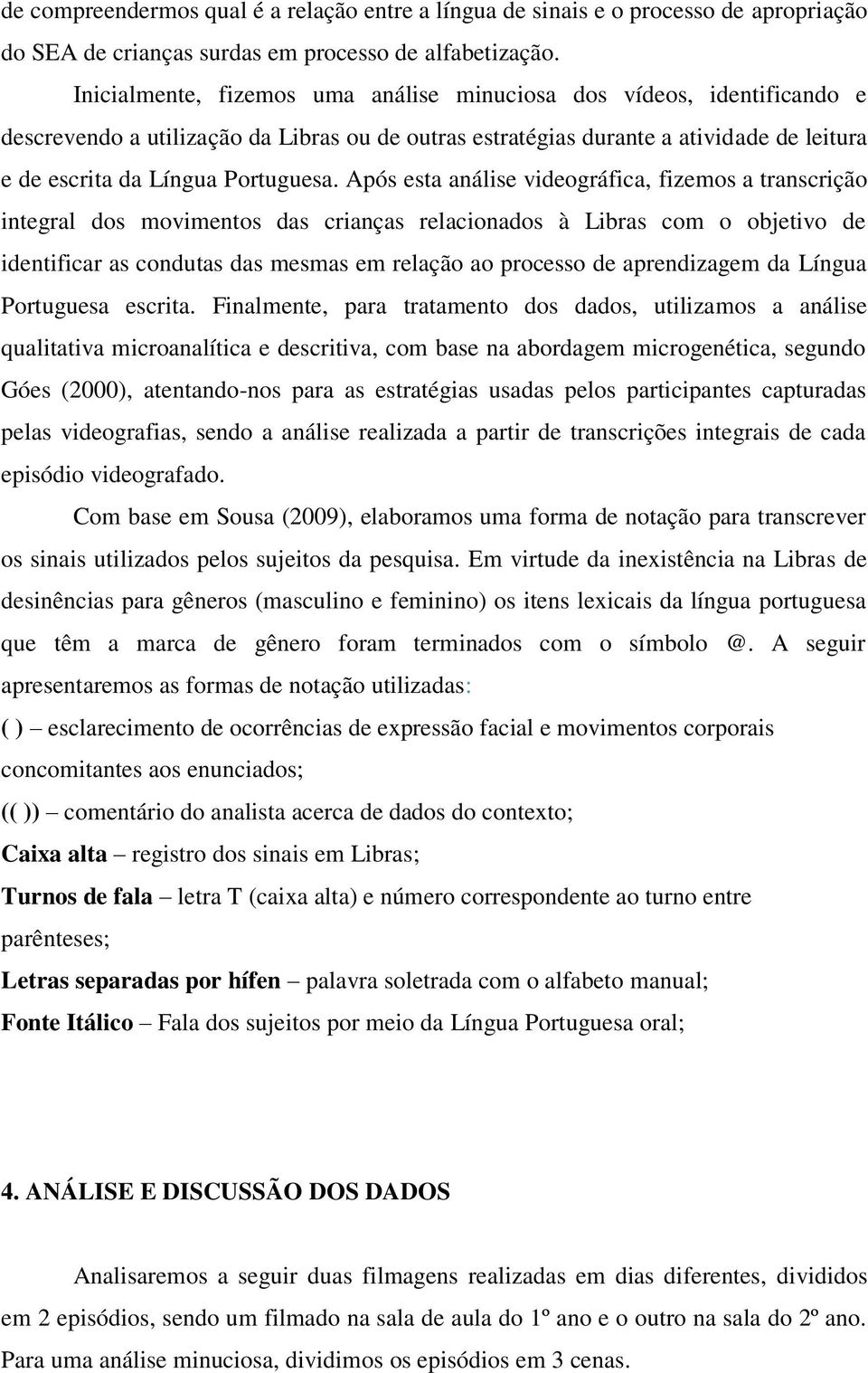 Após esta análise videográfica, fizemos a transcrição integral dos movimentos das crianças relacionados à Libras com o objetivo de identificar as condutas das mesmas em relação ao processo de