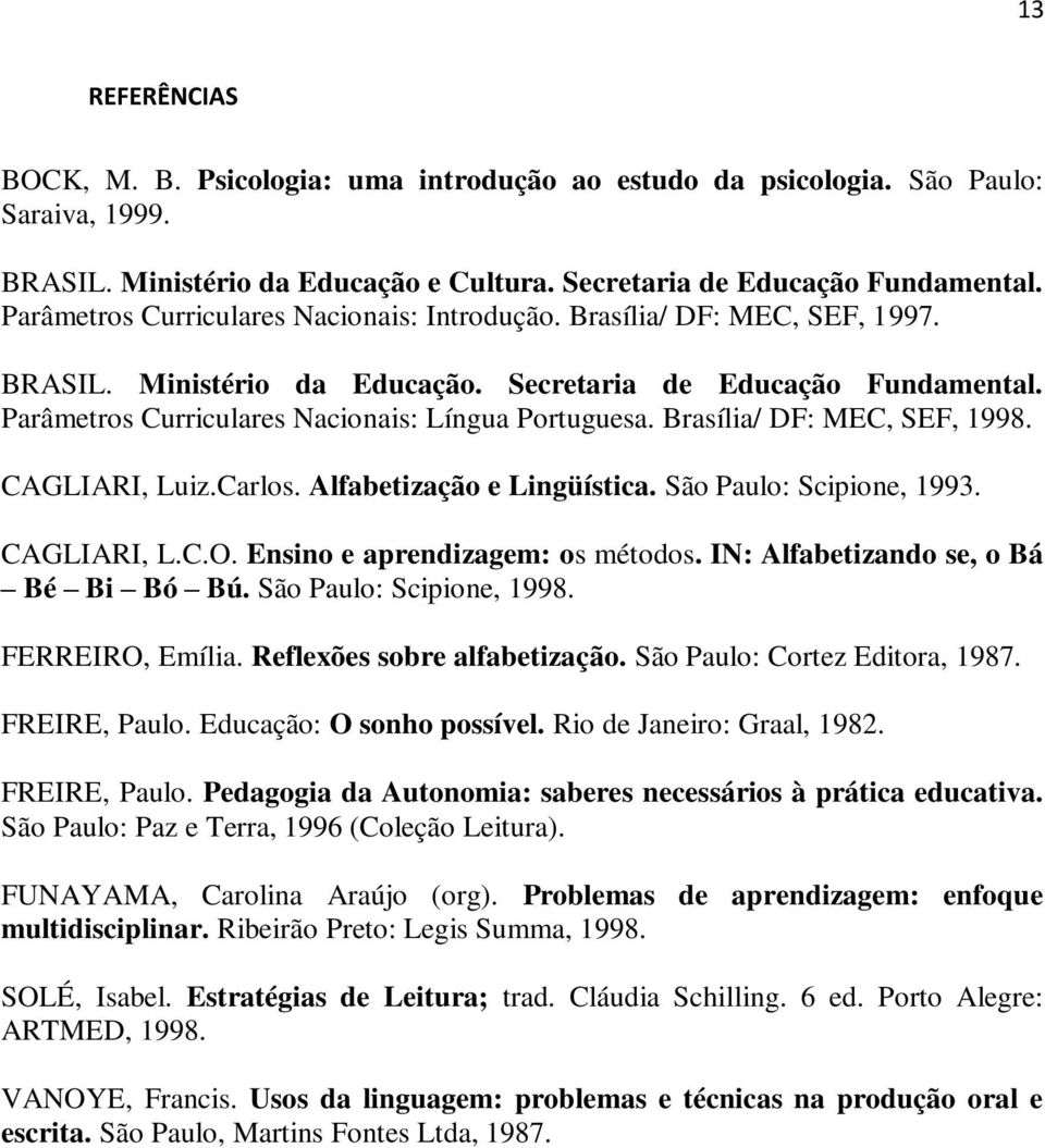 Brasília/ DF: MEC, SEF, 1998. CAGLIARI, Luiz.Carlos. Alfabetização e Lingüística. São Paulo: Scipione, 1993. CAGLIARI, L.C.O. Ensino e aprendizagem: os métodos. IN: Alfabetizando se, o Bá Bé Bi Bó Bú.
