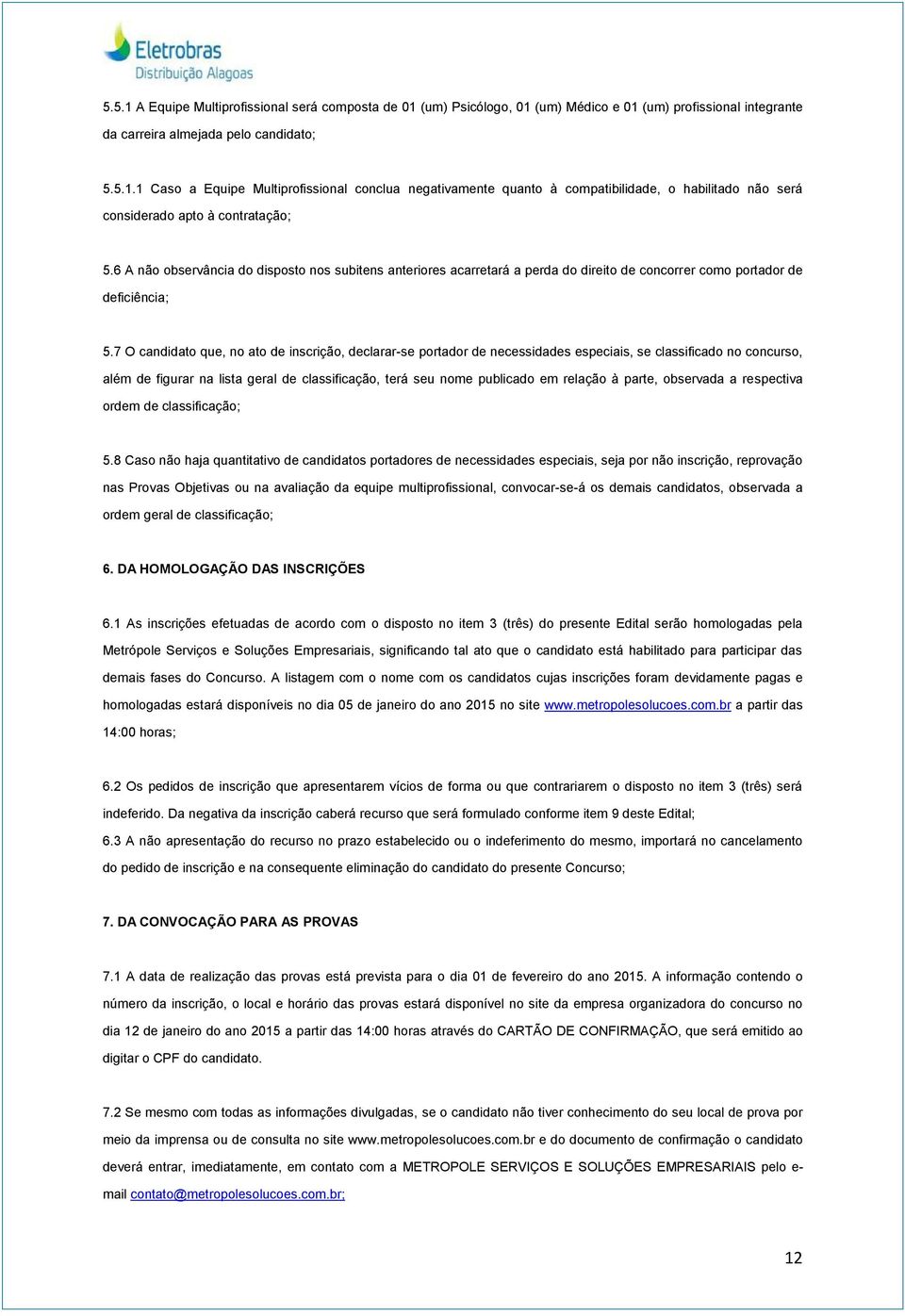 7 O candidato que, no ato de inscrição, declarar-se portador de necessidades especiais, se classificado no concurso, além de figurar na lista geral de classificação, terá seu nome publicado em