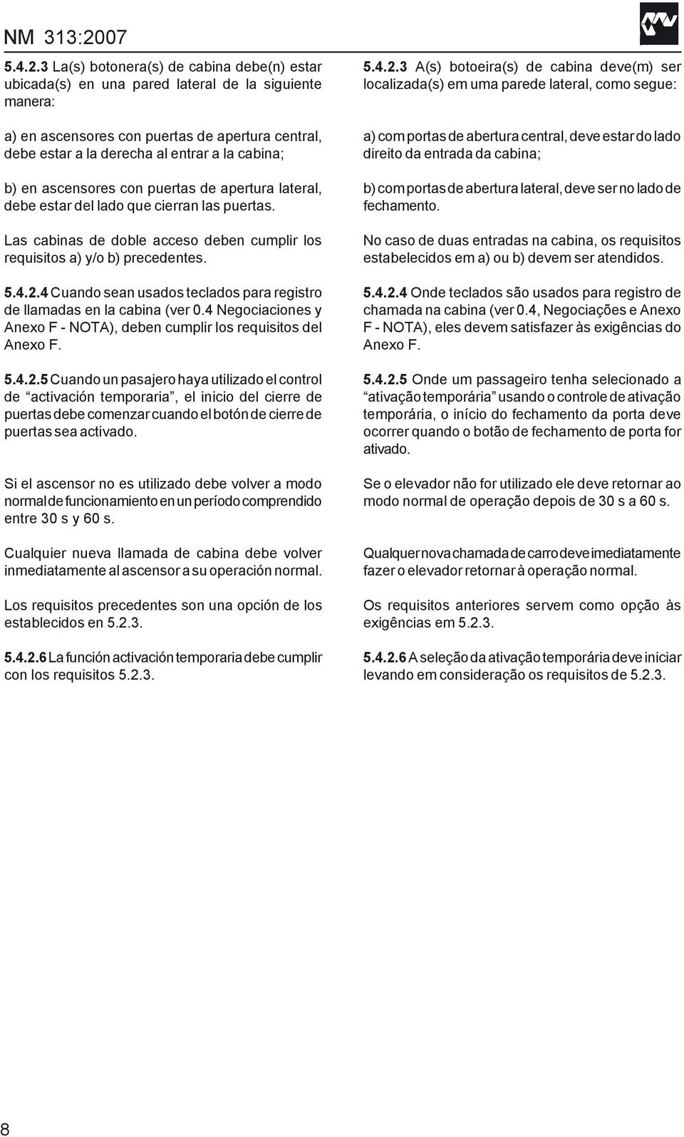en ascensores con puertas de apertura lateral, debe estar del lado que cierran las puertas. Las cabinas de doble acceso deben cumplir los requisitos a) y/o b) precedentes.