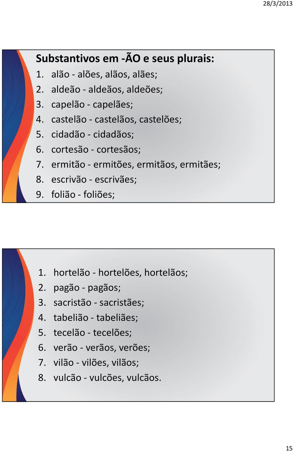 escrivão -escrivães; 9. folião -foliões; 1. hortelão -hortelões, hortelãos; 2. pagão -pagãos; 3. sacristão -sacristães; 4.