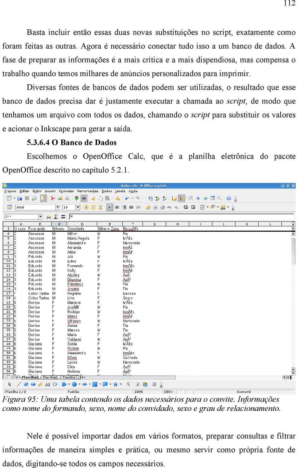 Diversas fontes de bancos de dados podem ser utilizadas, o resultado que esse banco de dados precisa dar é justamente executar a chamada ao script, de modo que tenhamos um arquivo com todos os dados,