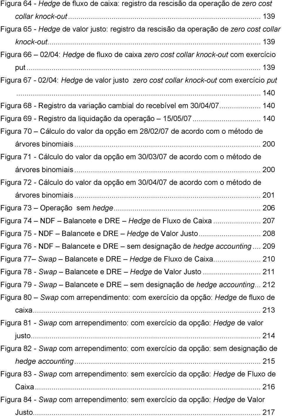 .. 139 Figura 67-02/04: Hedge de valor justo zero cost collar knock-out com exercício put... 140 Figura 68 - Registro da variação cambial do recebível em 30/04/07.