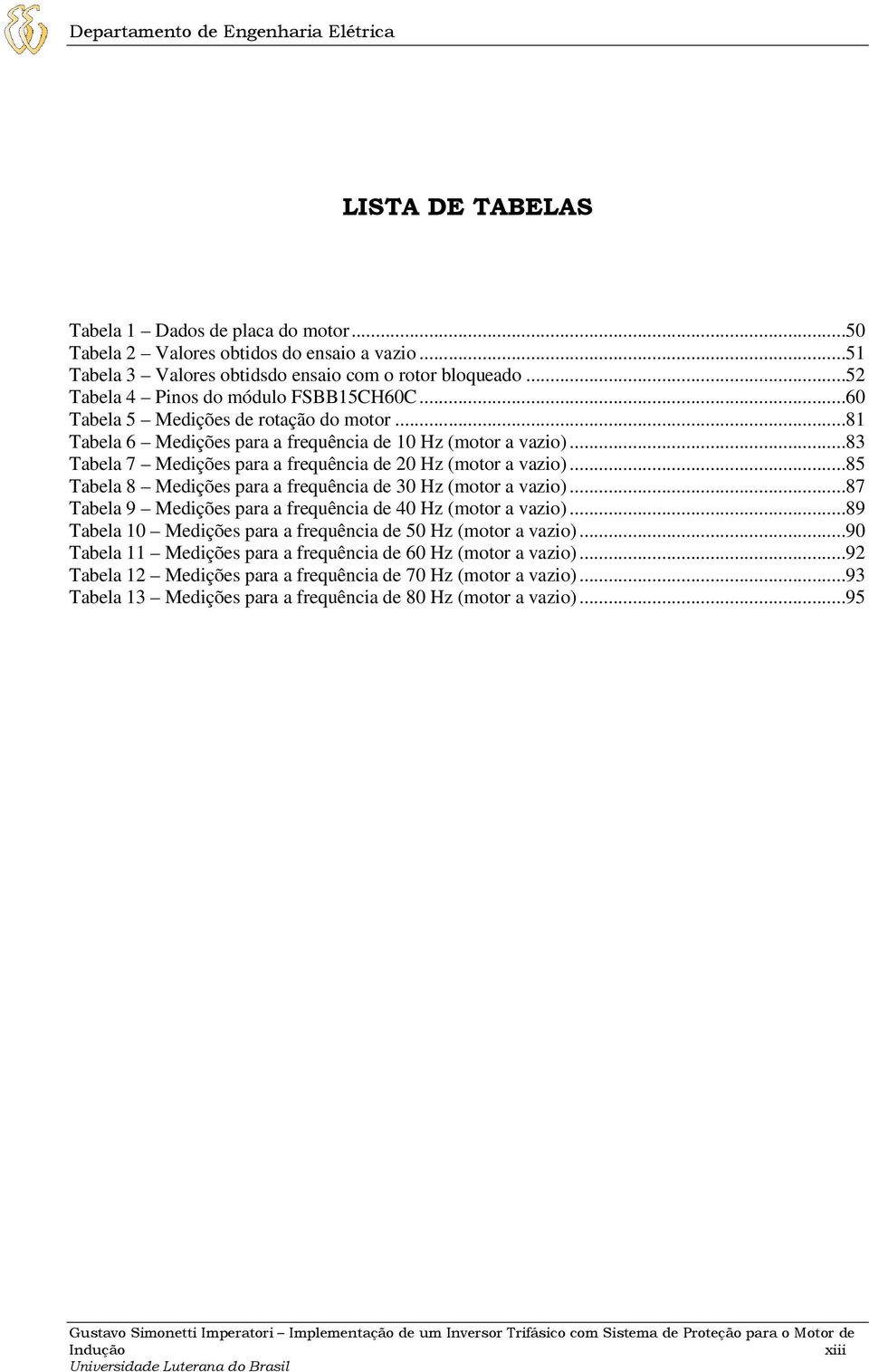 ..83 Tabela 7 Medições para a frequência de 20 Hz (motor a vazio)...85 Tabela 8 Medições para a frequência de 30 Hz (motor a vazio)...87 Tabela 9 Medições para a frequência de 40 Hz (motor a vazio).