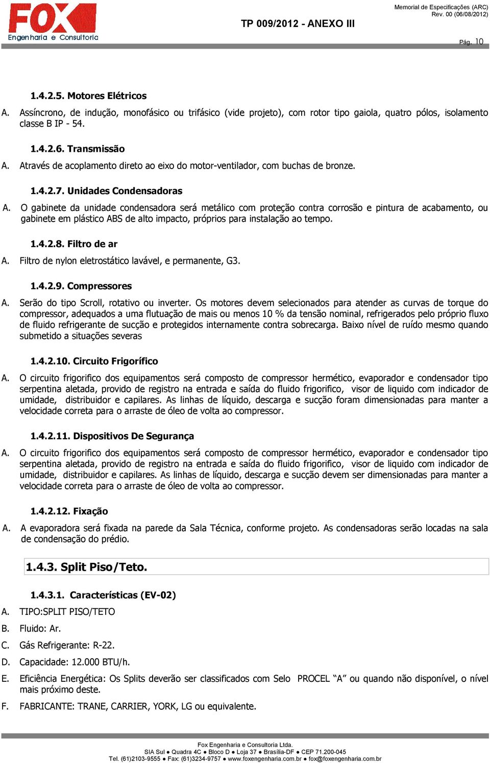 O gabinete da unidade condensadora será metálico com proteção contra corrosão e pintura de acabamento, ou gabinete em plástico ABS de alto impacto, próprios para instalação ao tempo. 1.4.2.8.