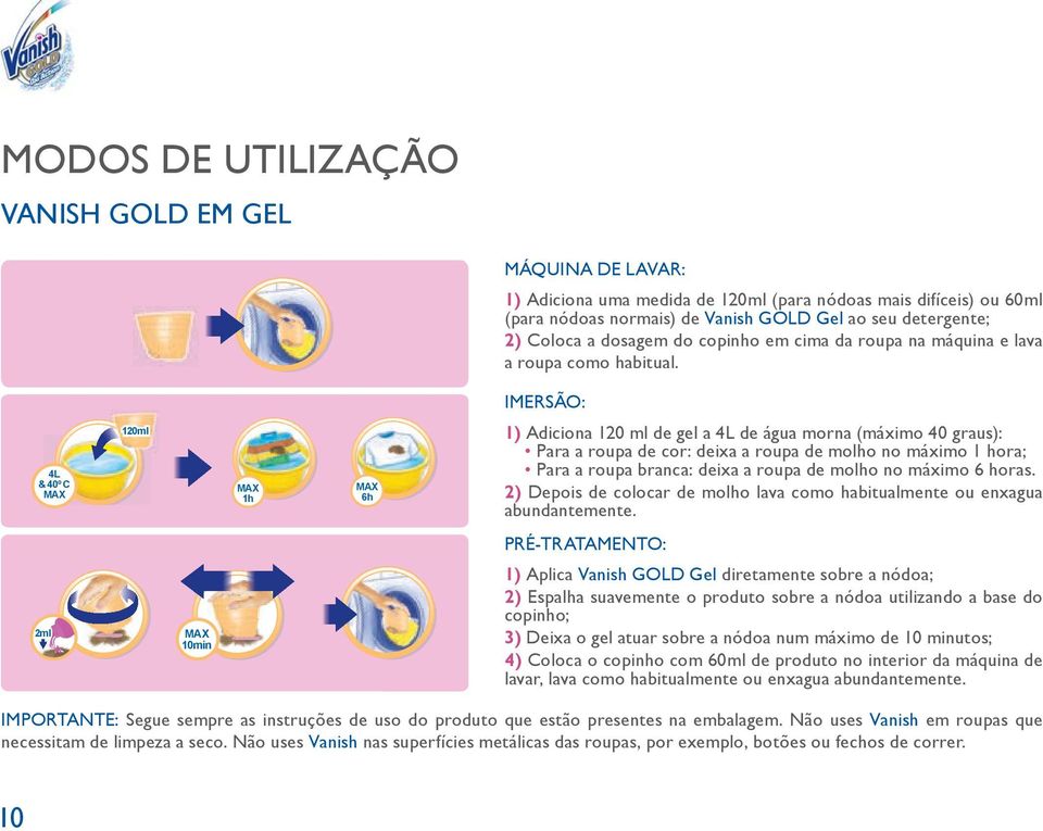 IMERSÃO: 1) Adiciona 120 ml de gel a 4L de água morna (máximo 40 graus): Para a roupa de cor: deixa a roupa de molho no máximo 1 hora; Para a roupa branca: deixa a roupa de molho no máximo 6 horas.