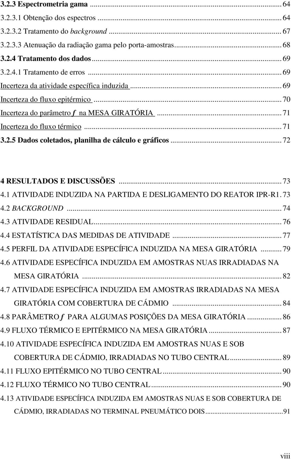 .. 71 3.2.5 Dados coletados, planilha de cálculo e gráficos... 72 4 RESULTADOS E DISCUSSÕES... 73 4.1 ATIVIDADE INDUZIDA NA PARTIDA E DESLIGAMENTO DO REATOR IPR-R1. 73 4.2 BACKGROUND... 74 4.