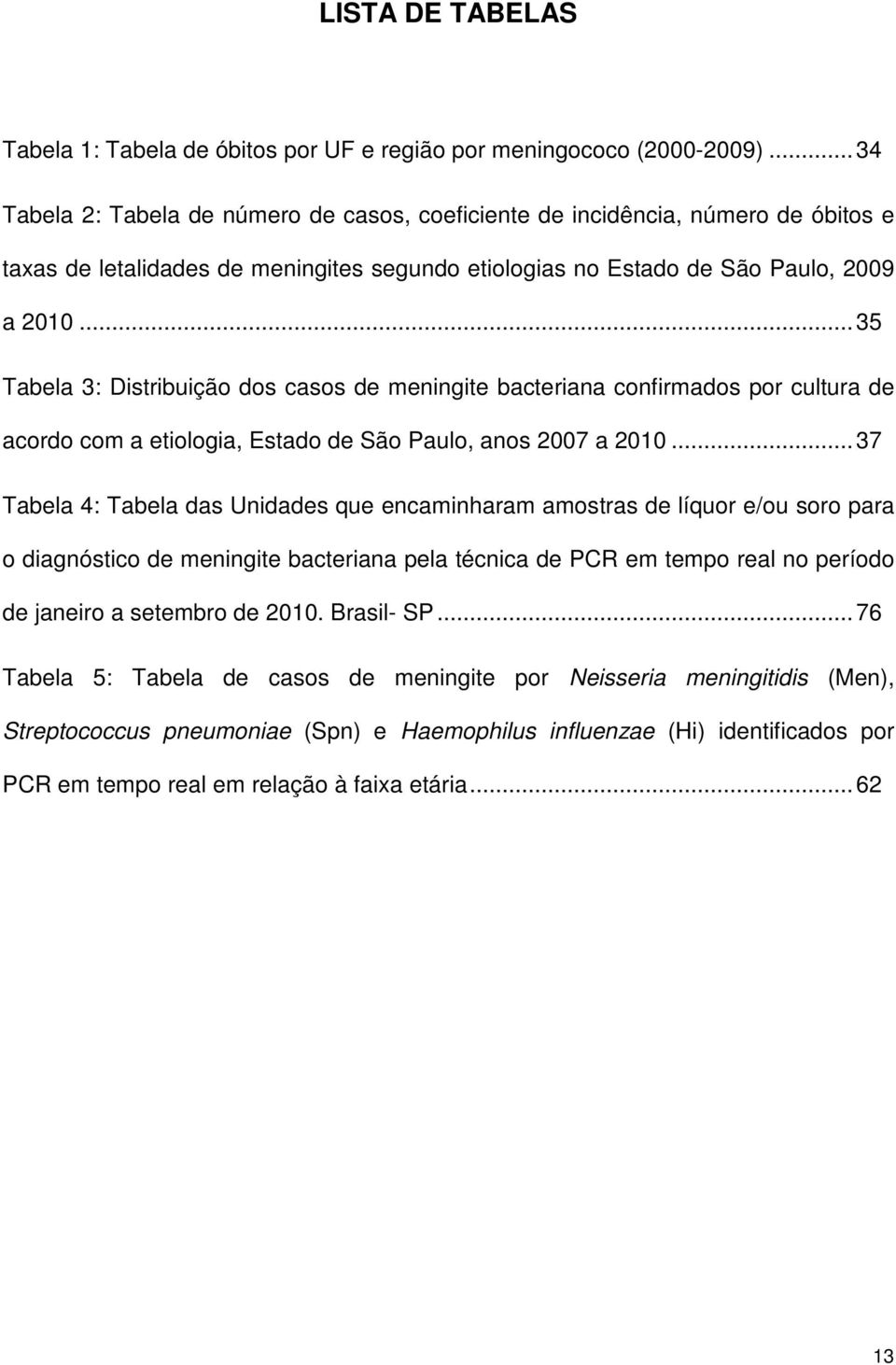 .. 35 Tabela 3: Distribuição dos casos de meningite bacteriana confirmados por cultura de acordo com a etiologia, Estado de São Paulo, anos 2007 a 2010.