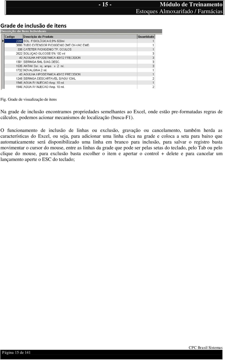 O funcionamento de inclusão de linhas ou exclusão, gravação ou cancelamento, também herda as características do Excel, ou seja, para adicionar uma linha clica na grade e coloca a seta para baixo que