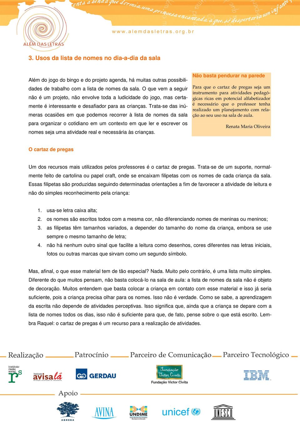 Trata-se das inúmeras ocasiões em que podemos recorrer à lista de nomes da sala para organizar o cotidiano em um contexto em que ler e escrever os nomes seja uma atividade real e necessária às