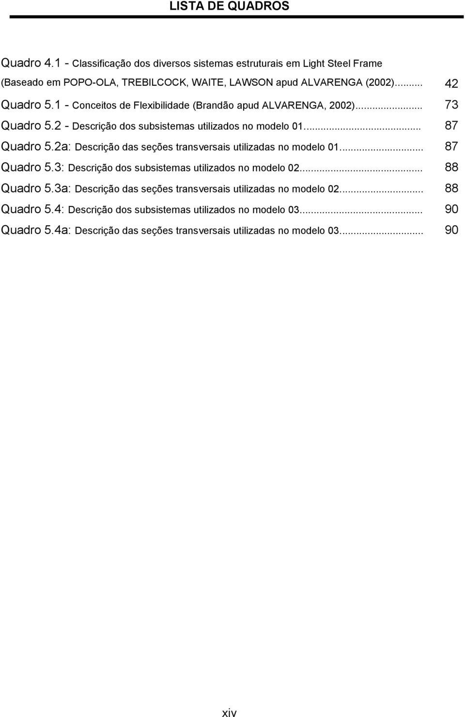 2a: Descrição das seções transversais utilizadas no modelo 01... 87 Quadro 5.3: Descrição dos subsistemas utilizados no modelo 02... 88 Quadro 5.