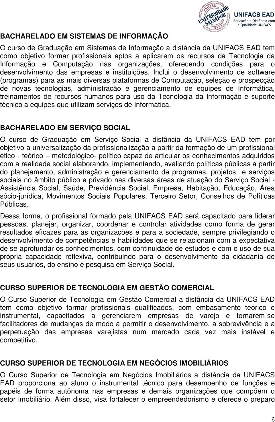 Inclui o desenvolvimento de software (programas) para as mais diversas plataformas de Computação, seleção e prospecção de novas tecnologias, administração e gerenciamento de equipes de Informática,