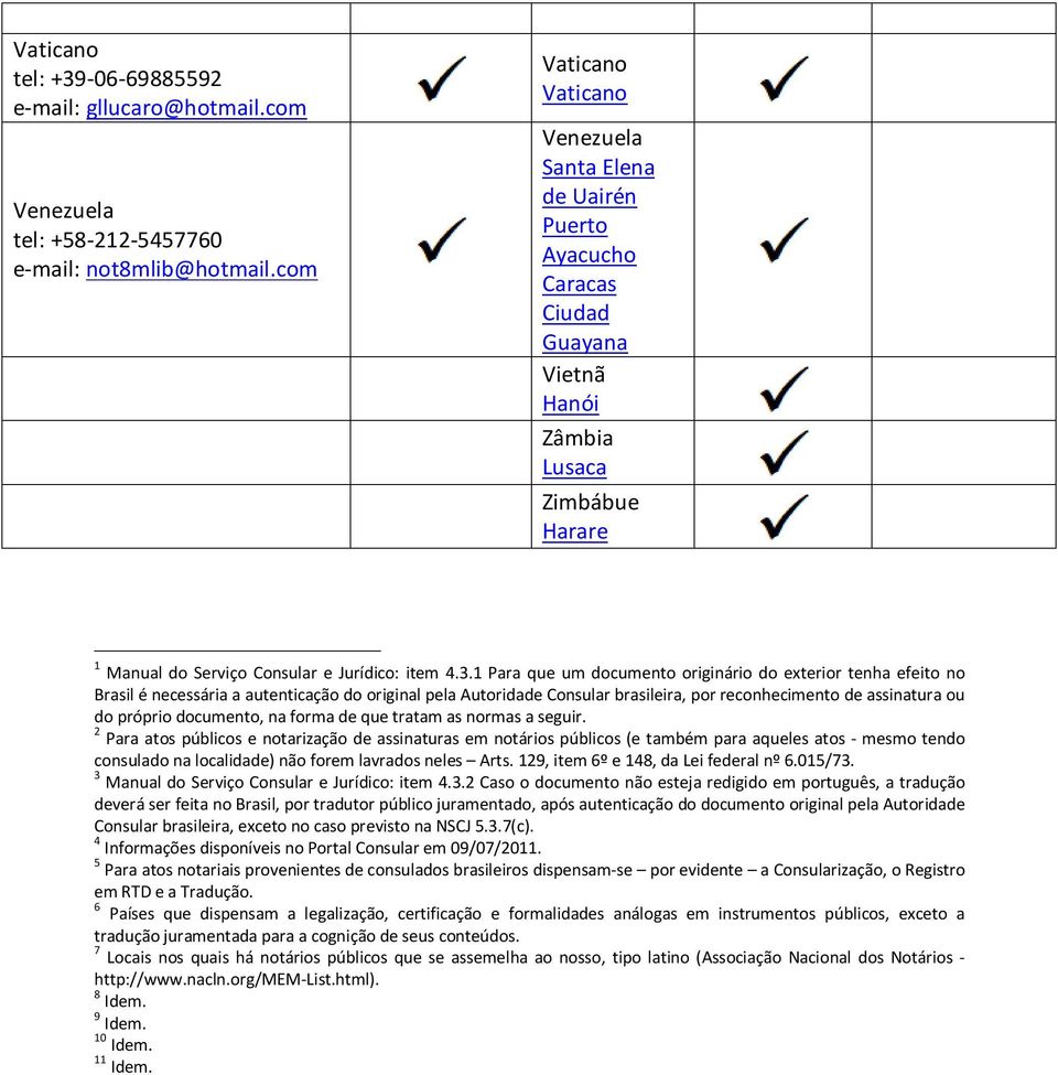 1 Para que um documento originário do exterior tenha efeito no Brasil é necessária a autenticação do original pela Autoridade Consular brasileira, por reconhecimento de assinatura ou do próprio