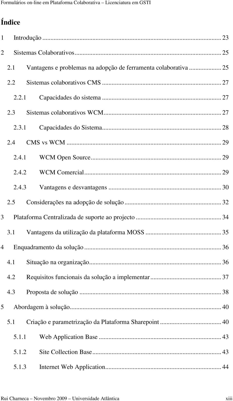 .. 32 3 Plataforma Centralizada de suporte ao projecto... 34 3.1 Vantagens da utilização da plataforma MOSS... 35 4 Enquadramento da solução... 36 4.1 Situação na organização... 36 4.2 Requisitos funcionais da solução a implementar.