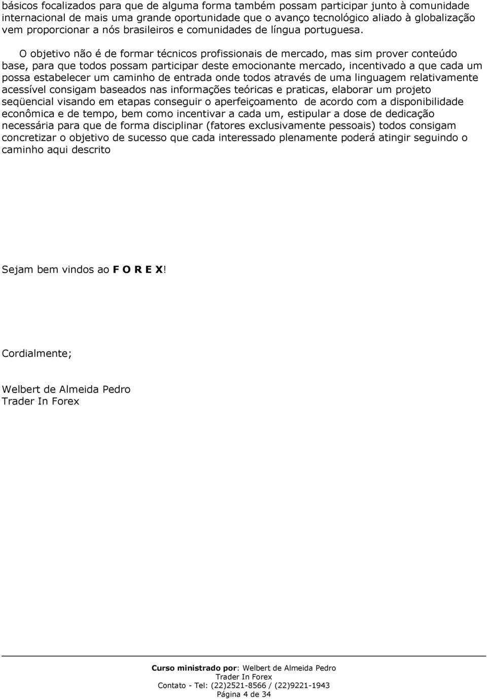 O objetivo não é de formar técnicos profissionais de mercado, mas sim prover conteúdo base, para que todos possam participar deste emocionante mercado, incentivado a que cada um possa estabelecer um